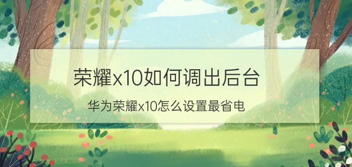 荣耀x10如何调出后台 华为荣耀x10怎么设置最省电？